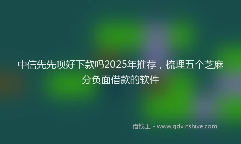 中信先先呗好下款吗2025年推荐，梳理五个芝麻分负面借款的软件