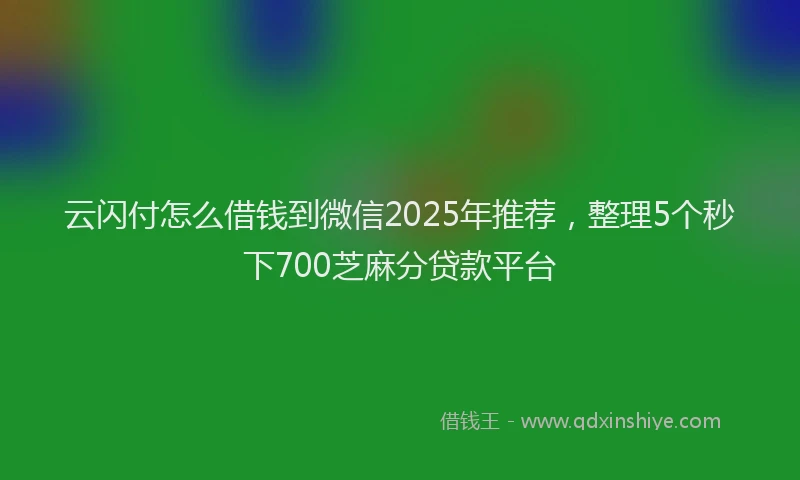 云闪付怎么借钱到微信2025年推荐，整理5个秒下700芝麻分贷款平台