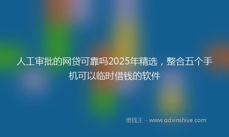 人工审批的网贷可靠吗2025年精选，整合五个手机可以临时借钱的软件