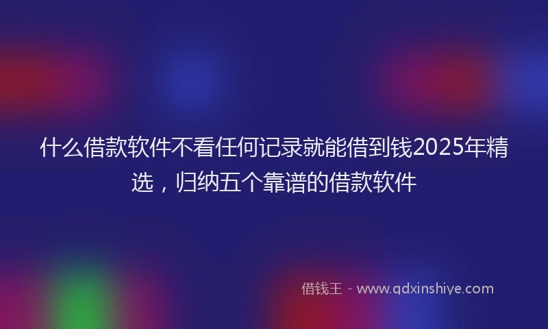 什么借款软件不看任何记录就能借到钱2025年精选，归纳五个靠谱的借款软件
