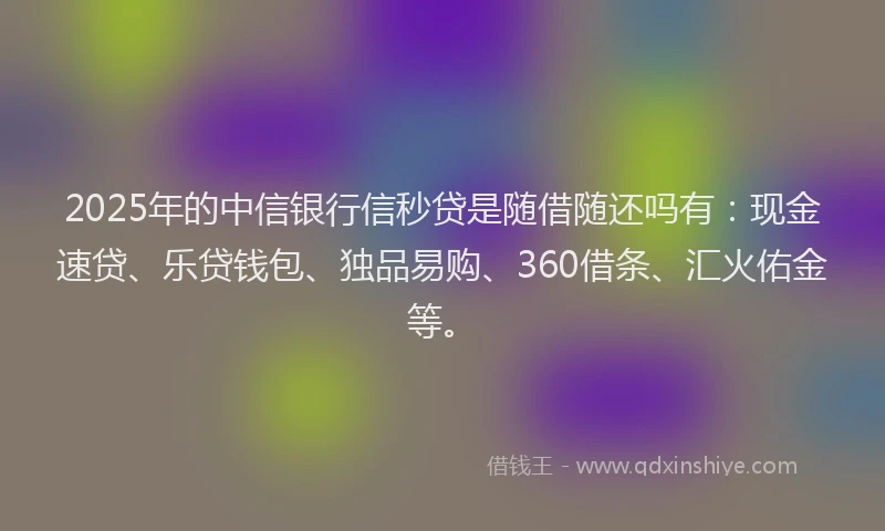 2025年的中信银行信秒贷是随借随还吗有：现金速贷、乐贷钱包、独品易购、360借条、汇火佑金等。