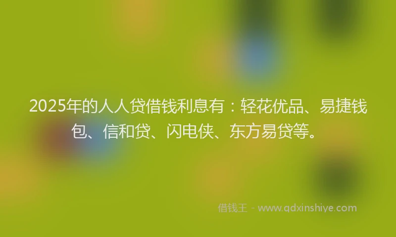 2025年的人人贷借钱利息有：轻花优品、易捷钱包、信和贷、闪电侠、东方易贷等。
