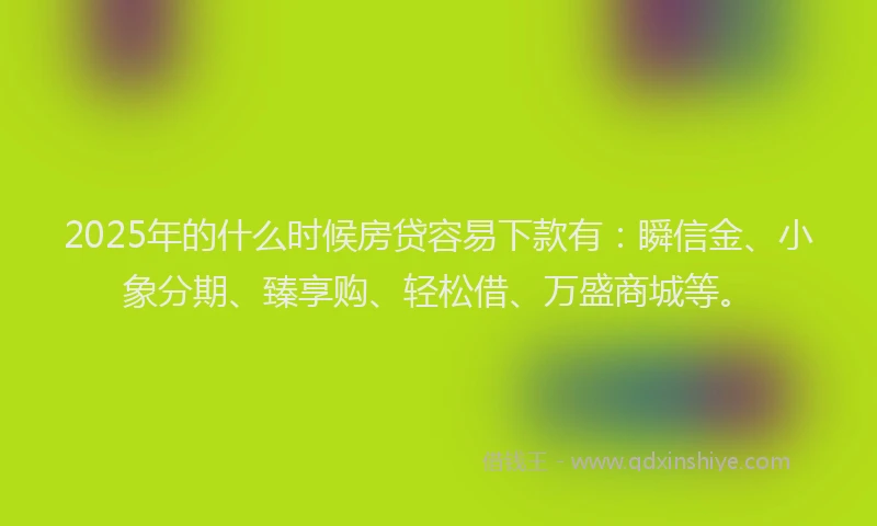 2025年的什么时候房贷容易下款有：瞬信金、小象分期、臻享购、轻松借、万盛商城等。