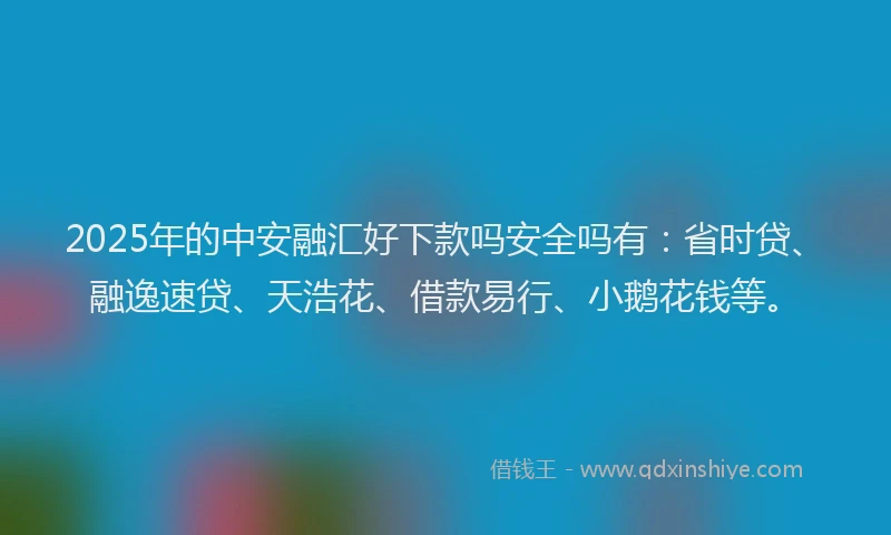 2025年的中安融汇好下款吗安全吗有：省时贷、融逸速贷、天浩花、借款易行、小鹅花钱等。