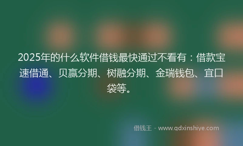 2025年的什么软件借钱最快通过不看有：借款宝速借通、贝赢分期、树融分期、金瑞钱包、宜口袋等。