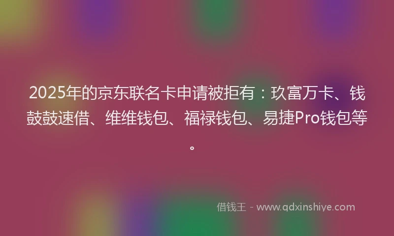 2025年的京东联名卡申请被拒有：玖富万卡、钱鼓鼓速借、维维钱包、福禄钱包、易捷Pro钱包等。
