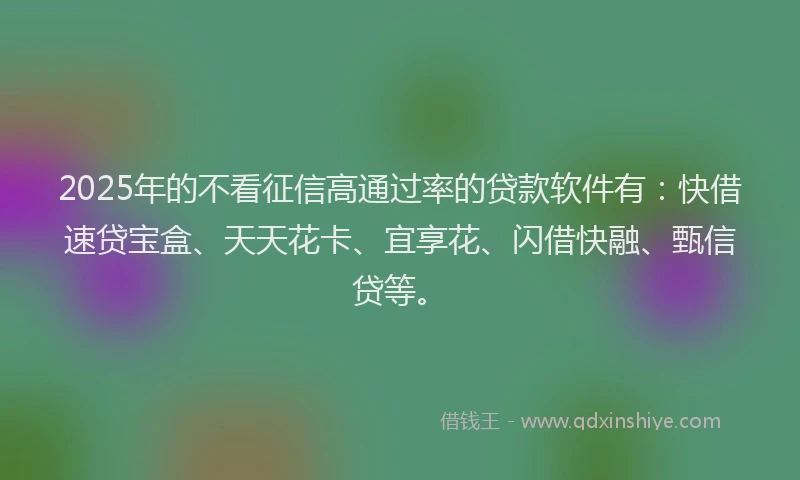 2025年的不看征信高通过率的贷款软件有：快借速贷宝盒、天天花卡、宜享花、闪借快融、甄信贷等。