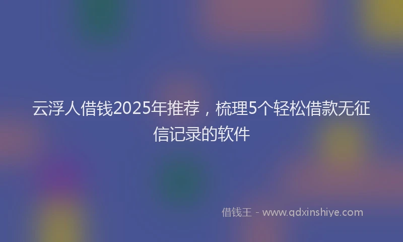 云浮人借钱2025年推荐，梳理5个轻松借款无征信记录的软件
