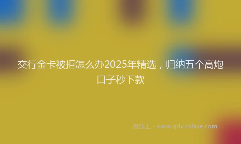 交行金卡被拒怎么办2025年精选，归纳五个高炮口子秒下款