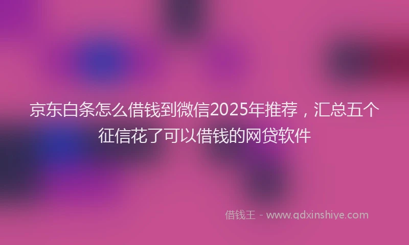 京东白条怎么借钱到微信2025年推荐，汇总五个征信花了可以借钱的网贷软件