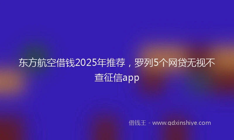 东方航空借钱2025年推荐，罗列5个网贷无视不查征信app