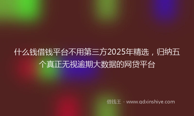什么钱借钱平台不用第三方2025年精选，归纳五个真正无视逾期大数据的网贷平台