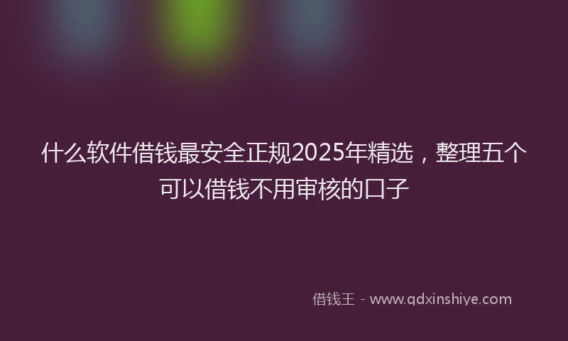 什么软件借钱最安全正规2025年精选，整理五个可以借钱不用审核的口子