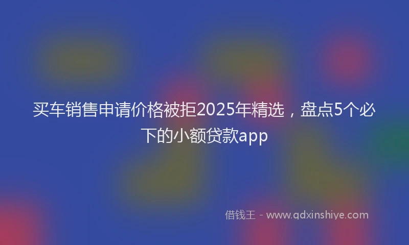 买车销售申请价格被拒2025年精选，盘点5个必下的小额贷款app