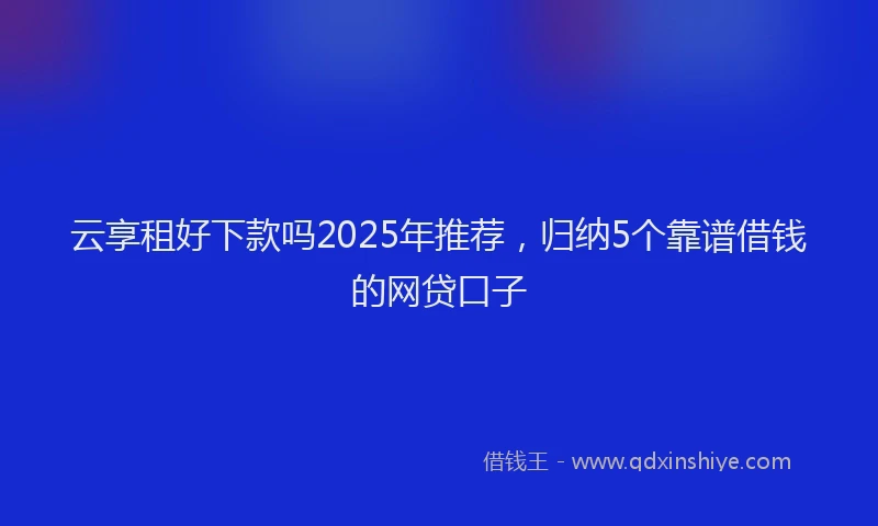 云享租好下款吗2025年推荐，归纳5个靠谱借钱的网贷口子