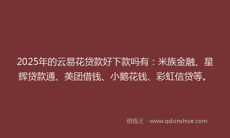 2025年的云易花贷款好下款吗有：米族金融、星辉贷款通、美团借钱、小鹅花钱、彩虹信贷等。