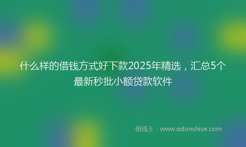什么样的借钱方式好下款2025年精选，汇总5个最新秒批小额贷款软件