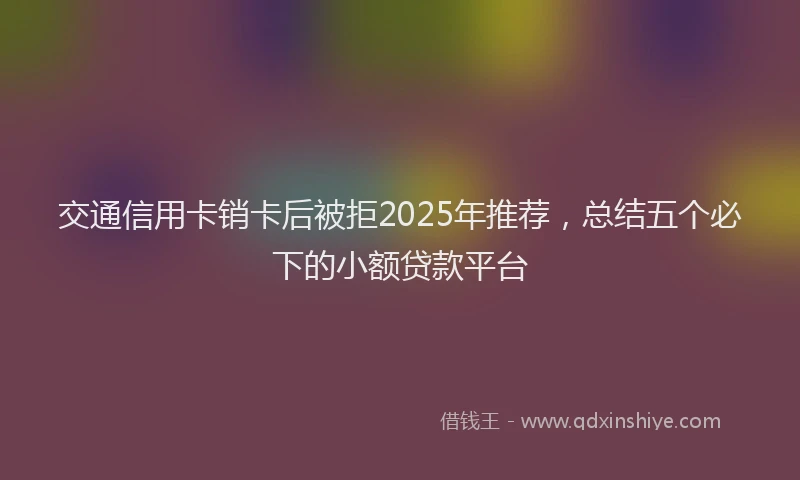 交通信用卡销卡后被拒2025年推荐，总结五个必下的小额贷款平台