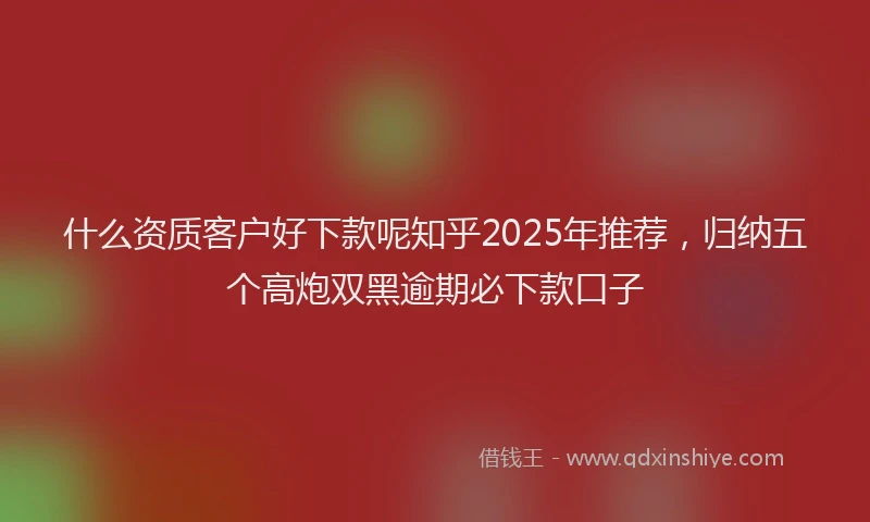 什么资质客户好下款呢知乎2025年推荐，归纳五个高炮双黑逾期必下款口子