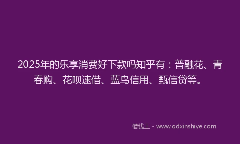 2025年的乐享消费好下款吗知乎有：普融花、青春购、花呗速借、蓝鸟信用、甄信贷等。