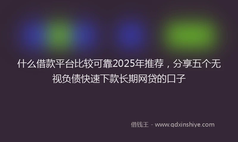 什么借款平台比较可靠2025年推荐，分享五个无视负债快速下款长期网贷的口子