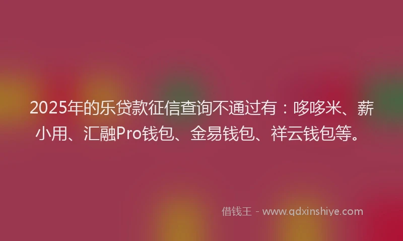2025年的乐贷款征信查询不通过有：哆哆米、薪小用、汇融Pro钱包、金易钱包、祥云钱包等。