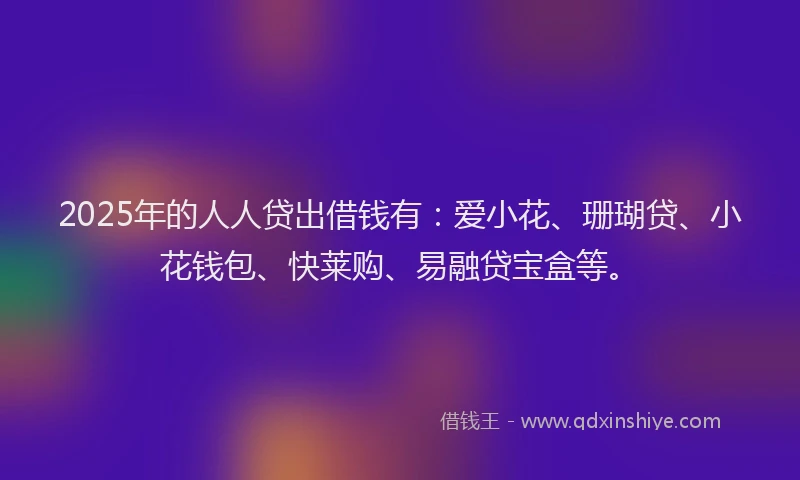 2025年的人人贷出借钱有：爱小花、珊瑚贷、小花钱包、快莱购、易融贷宝盒等。