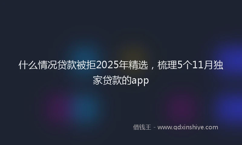 什么情况贷款被拒2025年精选，梳理5个11月独家贷款的app