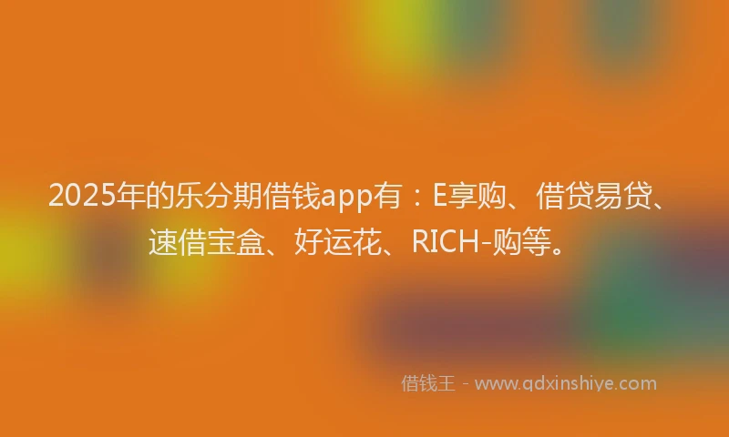 2025年的乐分期借钱app有：E享购、借贷易贷、速借宝盒、好运花、RICH-购等。