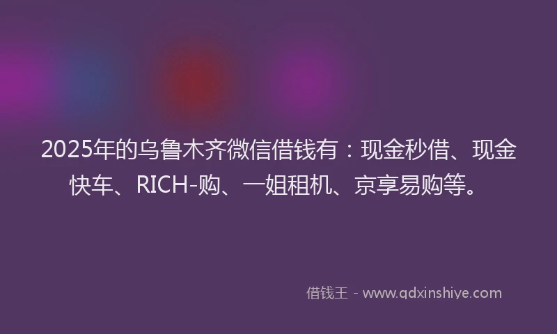 2025年的乌鲁木齐微信借钱有：现金秒借、现金快车、RICH-购、一姐租机、京享易购等。