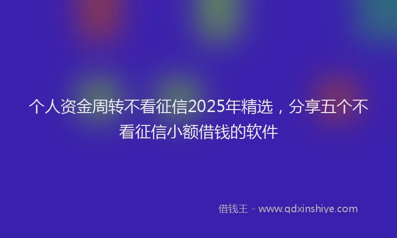 个人资金周转不看征信2025年精选，分享五个不看征信小额借钱的软件