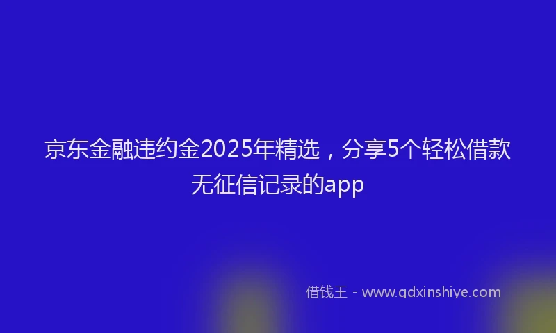 京东金融违约金2025年精选，分享5个轻松借款无征信记录的app
