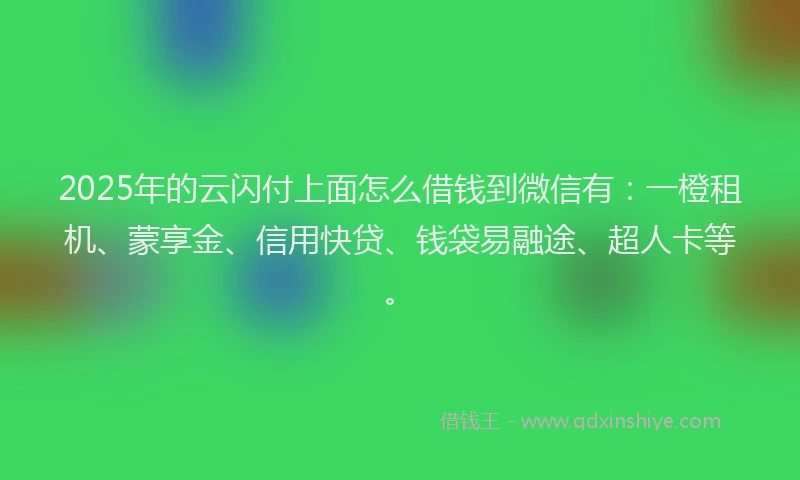2025年的云闪付上面怎么借钱到微信有：一橙租机、蒙享金、信用快贷、钱袋易融途、超人卡等。