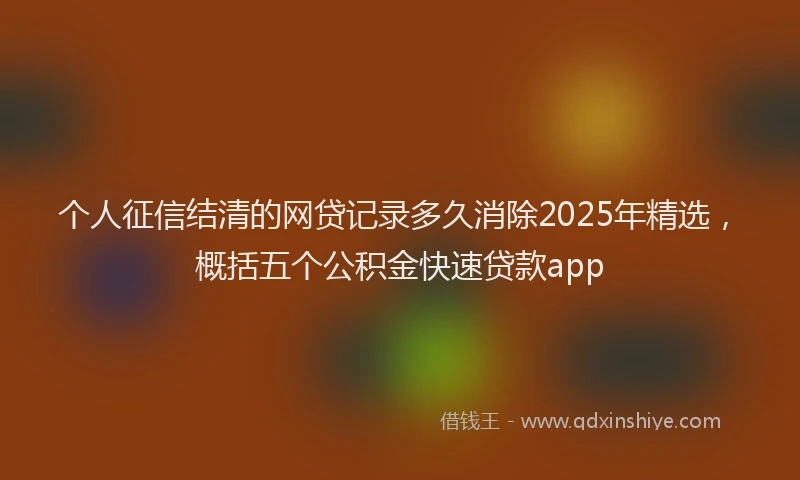 个人征信结清的网贷记录多久消除2025年精选，概括五个公积金快速贷款app