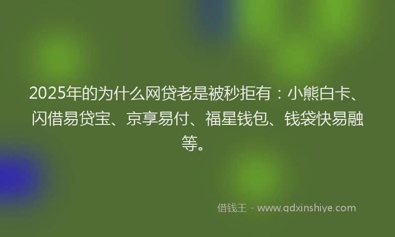 2025年的为什么网贷老是被秒拒有：小熊白卡、闪借易贷宝、京享易付、福星钱包、钱袋快易融等。