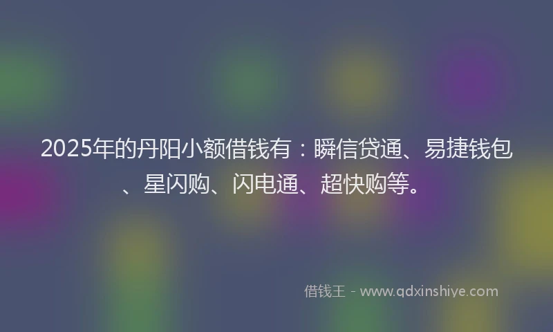 2025年的丹阳小额借钱有：瞬信贷通、易捷钱包、星闪购、闪电通、超快购等。