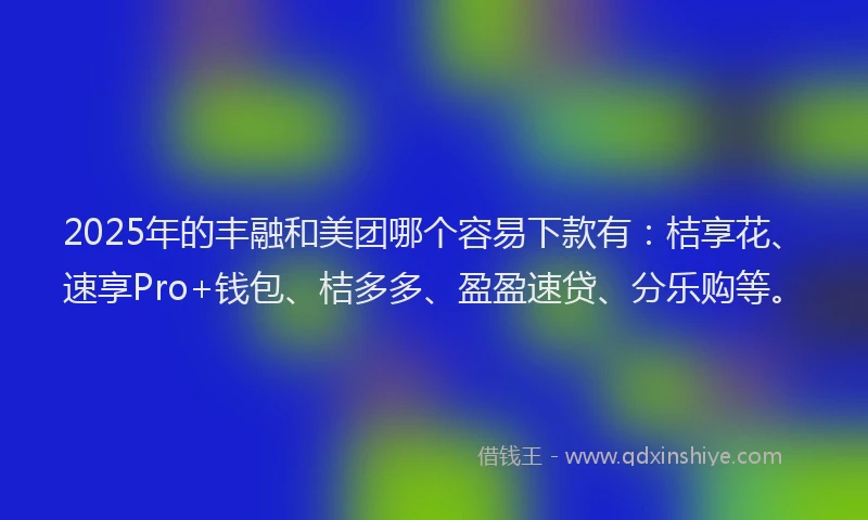 2025年的丰融和美团哪个容易下款有：桔享花、速享Pro+钱包、桔多多、盈盈速贷、分乐购等。