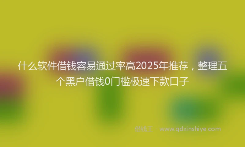 什么软件借钱容易通过率高2025年推荐，整理五个黑户借钱0门槛极速下款口子