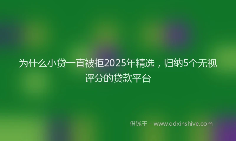 为什么小贷一直被拒2025年精选，归纳5个无视评分的贷款平台