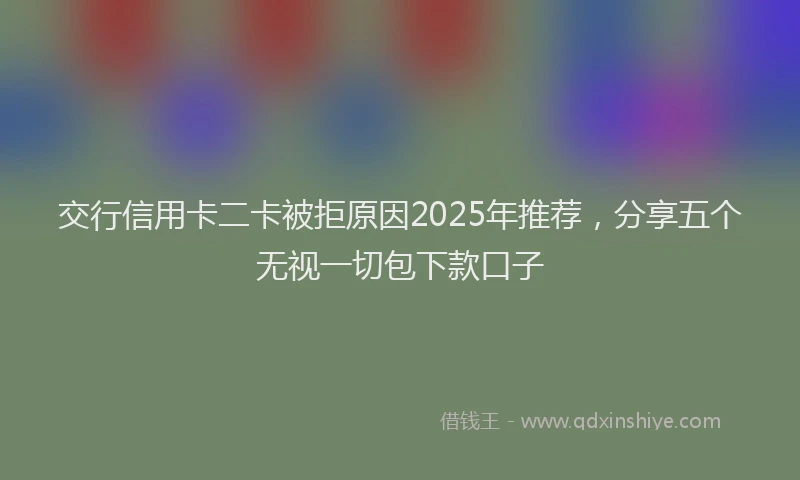 交行信用卡二卡被拒原因2025年推荐，分享五个无视一切包下款口子