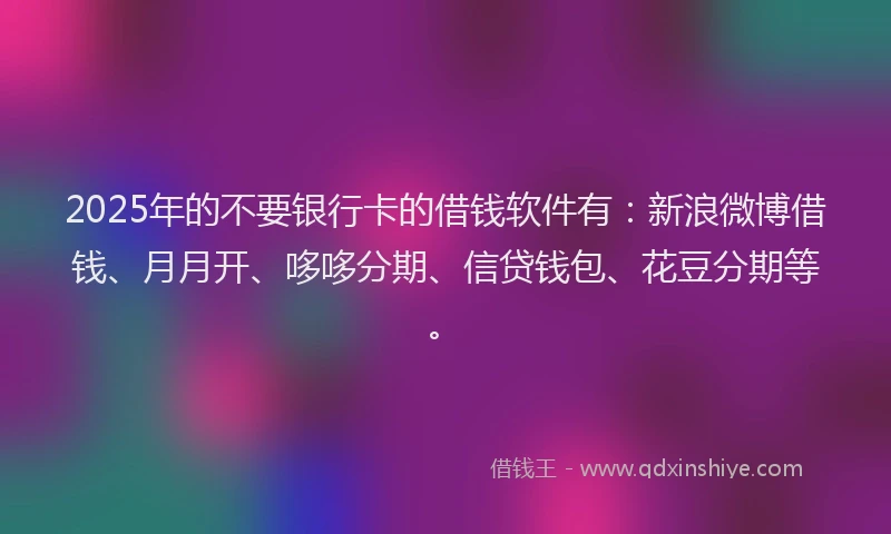 2025年的不要银行卡的借钱软件有：新浪微博借钱、月月开、哆哆分期、信贷钱包、花豆分期等。
