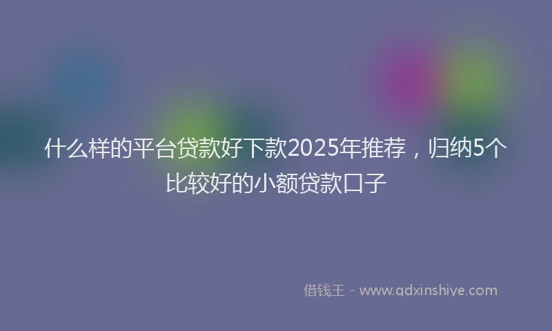 什么样的平台贷款好下款2025年推荐，归纳5个比较好的小额贷款口子