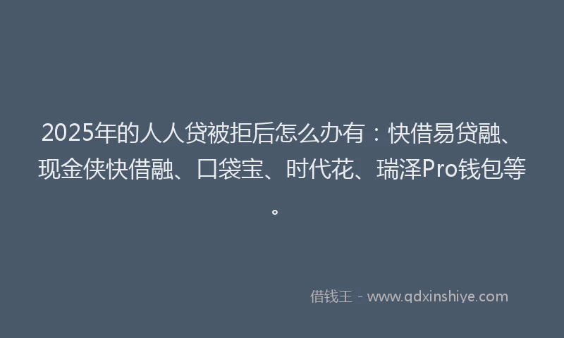 2025年的人人贷被拒后怎么办有：快借易贷融、现金侠快借融、口袋宝、时代花、瑞泽Pro钱包等。