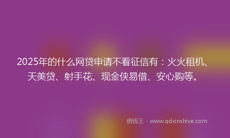 2025年的什么网贷申请不看征信有：火火租机、天美贷、射手花、现金侠易借、安心购等。