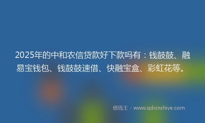 2025年的中和农信贷款好下款吗有：钱鼓鼓、融易宝钱包、钱鼓鼓速借、快融宝盒、彩虹花等。