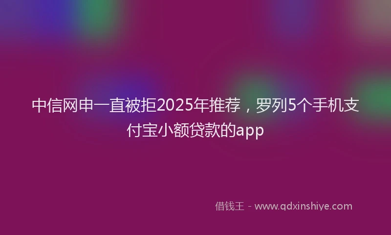 中信网申一直被拒2025年推荐，罗列5个手机支付宝小额贷款的app
