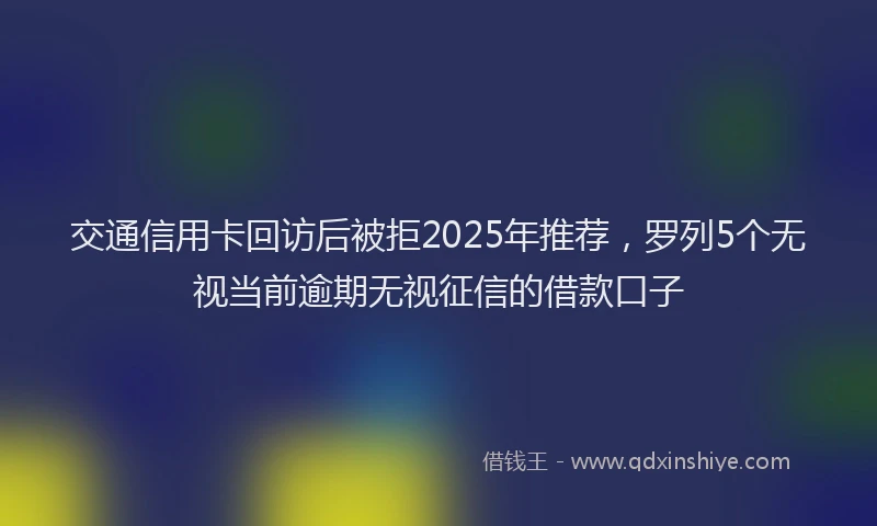 交通信用卡回访后被拒2025年推荐，罗列5个无视当前逾期无视征信的借款口子