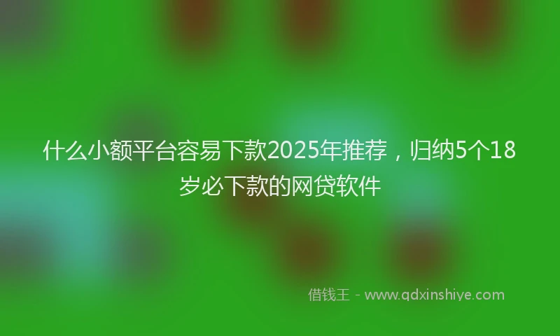 什么小额平台容易下款2025年推荐，归纳5个18岁必下款的网贷软件
