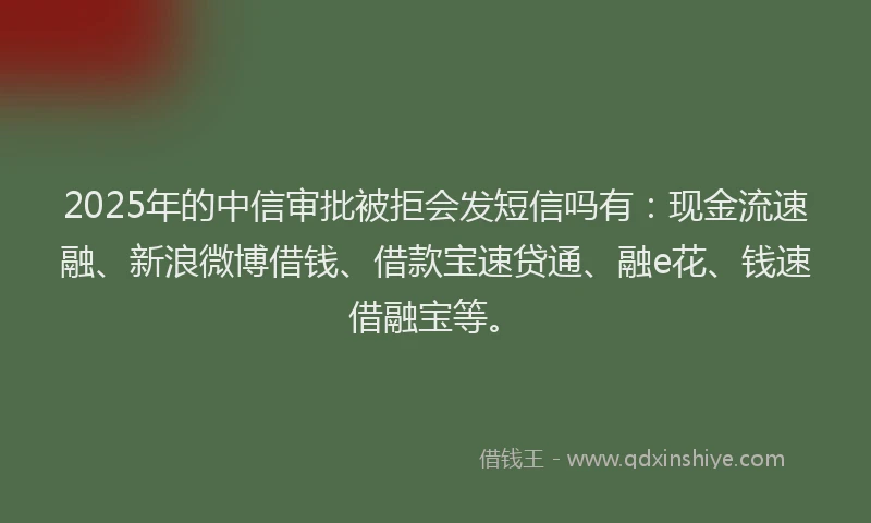 2025年的中信审批被拒会发短信吗有：现金流速融、新浪微博借钱、借款宝速贷通、融e花、钱速借融宝等。