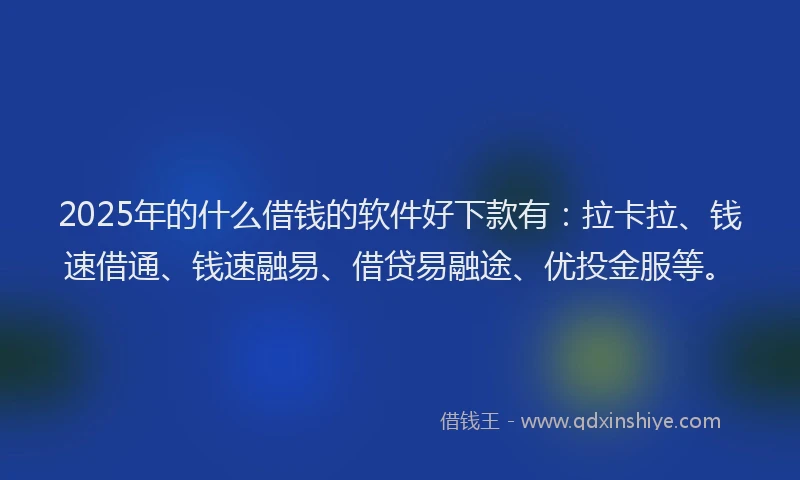 2025年的什么借钱的软件好下款有：拉卡拉、钱速借通、钱速融易、借贷易融途、优投金服等。